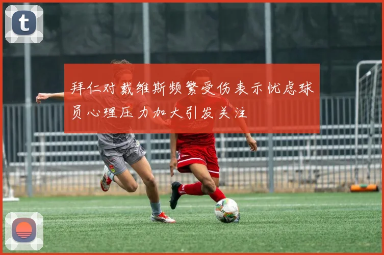 拜仁对戴维斯频繁受伤表示忧虑球员心理压力加大引发关注