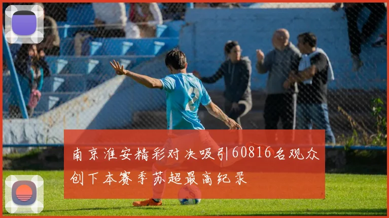 南京淮安精彩对决吸引60816名观众创下本赛季苏超最高纪录