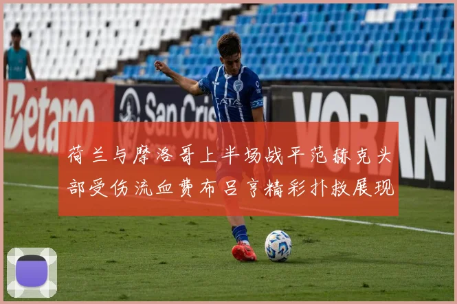 荷兰与摩洛哥上半场战平范赫克头部受伤流血费布吕亨精彩扑救展现实力