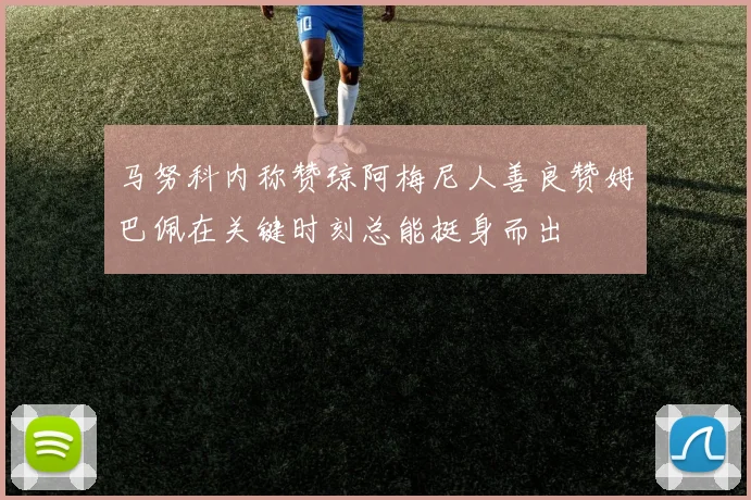 马努科内称赞琼阿梅尼人善良赞姆巴佩在关键时刻总能挺身而出
