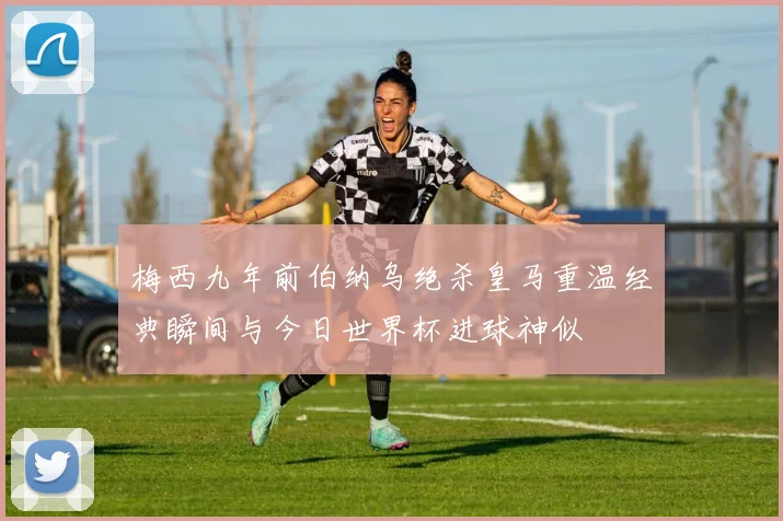 梅西九年前伯纳乌绝杀皇马重温经典瞬间与今日世界杯进球神似