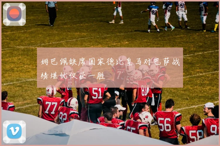 姆巴佩缺席国家德比皇马对巴萨战绩堪忧仅获一胜