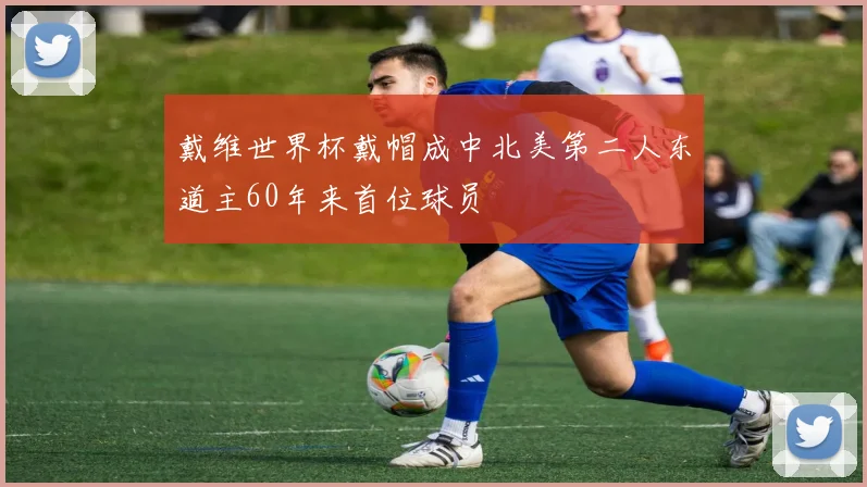 戴维世界杯戴帽成中北美第二人东道主60年来首位球员