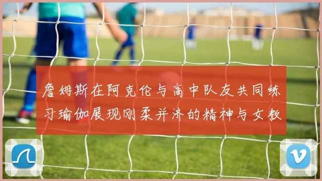 詹姆斯在阿克伦与高中队友共同练习瑜伽展现刚柔并济的精神与女教练合影留念