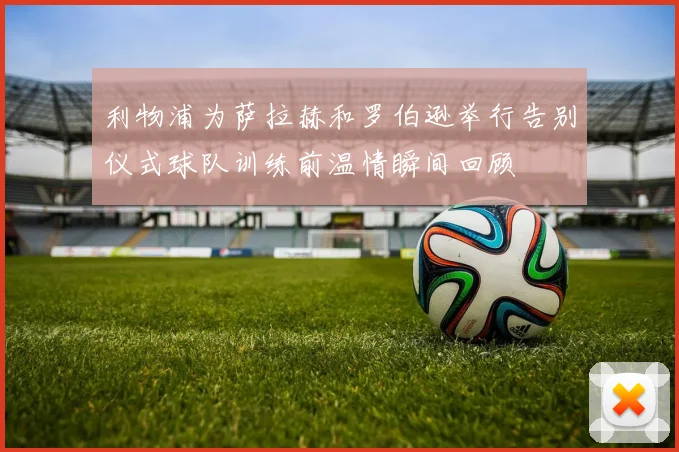 利物浦为萨拉赫和罗伯逊举行告别仪式球队训练前温情瞬间回顾