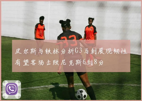 皮尔斯与铁林分析G3马刺展现韧性有望客场击败尼克斯6到8分