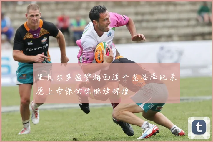 里瓦尔多盛赞梅西追平克洛泽纪录愿上帝保佑你继续辉煌