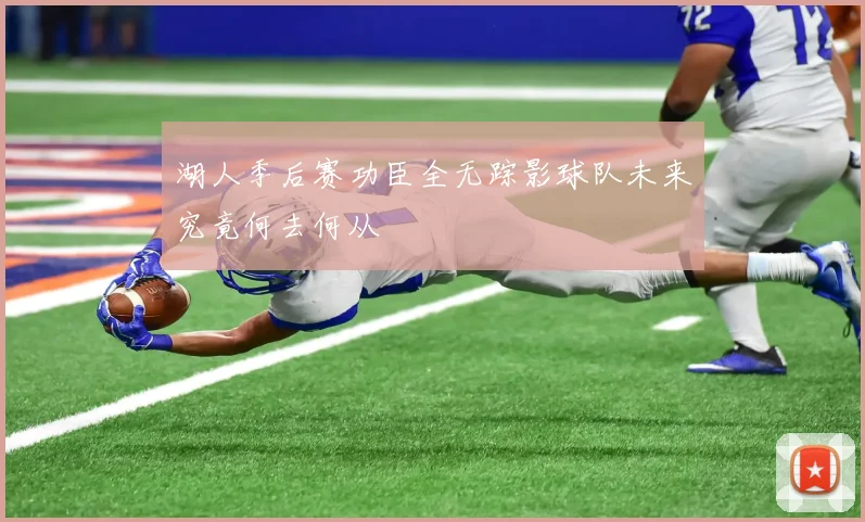 湖人季后赛功臣全无踪影球队未来究竟何去何从