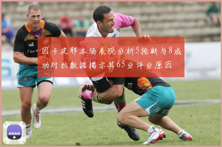 因卡皮耶本场表现分析5抢断与8成功对抗数据揭示其65分评分原因