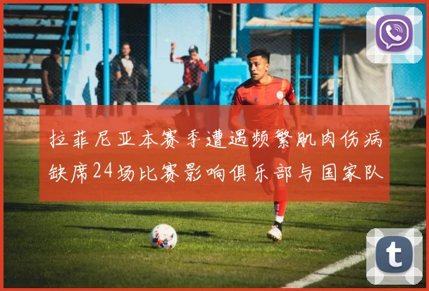 拉菲尼亚本赛季遭遇频繁肌肉伤病缺席24场比赛影响俱乐部与国家队表现