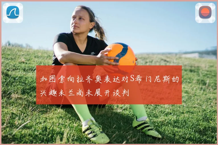 加图索向拉齐奥表达对S希门尼斯的兴趣米兰尚未展开谈判