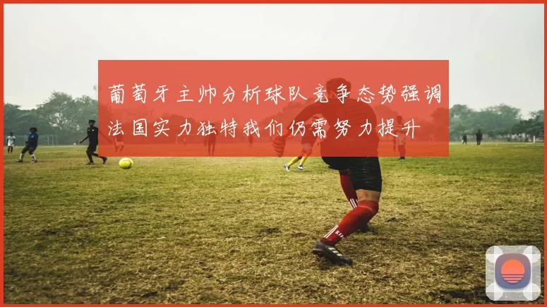 葡萄牙主帅分析球队竞争态势强调法国实力独特我们仍需努力提升