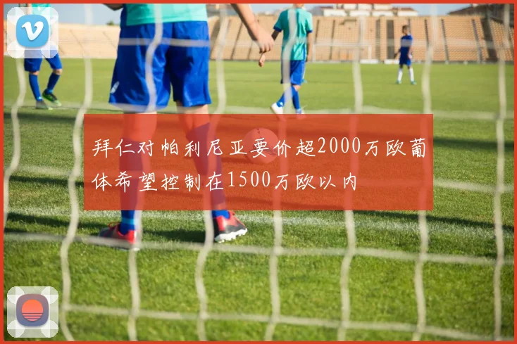拜仁对帕利尼亚要价超2000万欧葡体希望控制在1500万欧以内