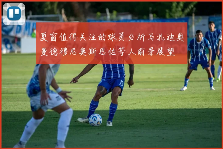 夏窗值得关注的球员分析马扎迪奥曼德穆尼奥斯恩佐等人前景展望